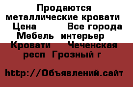 Продаются металлические кровати  › Цена ­ 100 - Все города Мебель, интерьер » Кровати   . Чеченская респ.,Грозный г.